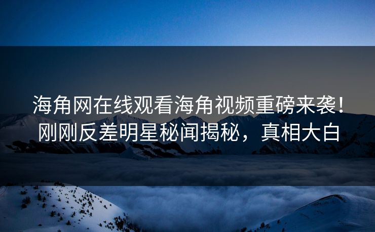 海角网在线观看海角视频重磅来袭！刚刚反差明星秘闻揭秘，真相大白