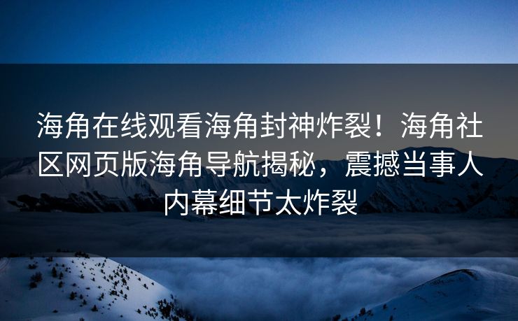 海角在线观看海角封神炸裂！海角社区网页版海角导航揭秘，震撼当事人内幕细节太炸裂
