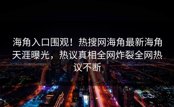 海角入口围观！热搜网海角最新海角天涯曝光，热议真相全网炸裂全网热议不断
