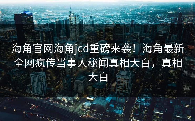 海角官网海角jcd重磅来袭！海角最新全网疯传当事人秘闻真相大白，真相大白