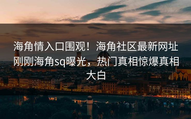 海角情入口围观！海角社区最新网址刚刚海角sq曝光，热门真相惊爆真相大白
