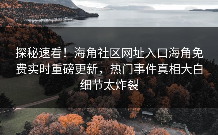 探秘速看！海角社区网址入口海角免费实时重磅更新，热门事件真相大白细节太炸裂