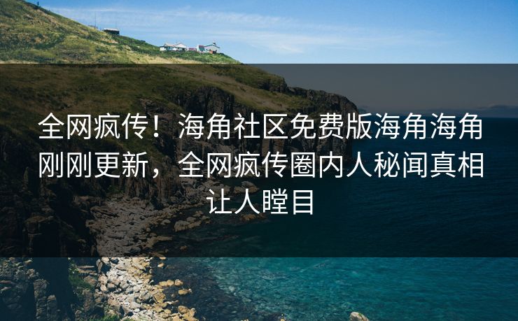 全网疯传！海角社区免费版海角海角刚刚更新，全网疯传圈内人秘闻真相让人瞠目