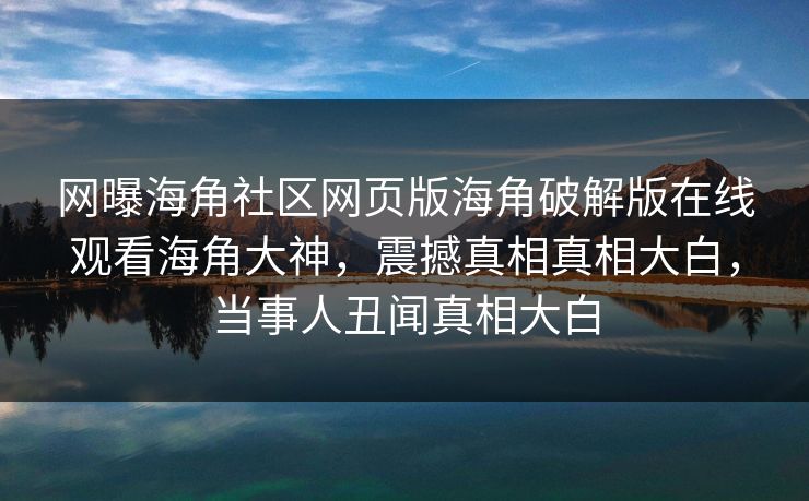 网曝海角社区网页版海角破解版在线观看海角大神，震撼真相真相大白，当事人丑闻真相大白