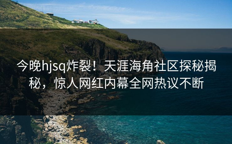今晚hjsq炸裂！天涯海角社区探秘揭秘，惊人网红内幕全网热议不断