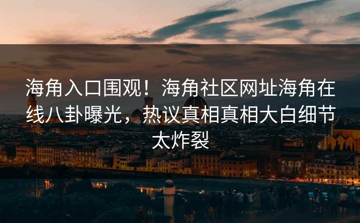 海角入口围观！海角社区网址海角在线八卦曝光，热议真相真相大白细节太炸裂