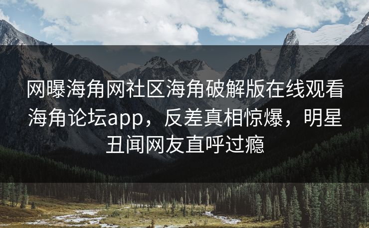 网曝海角网社区海角破解版在线观看海角论坛app，反差真相惊爆，明星丑闻网友直呼过瘾