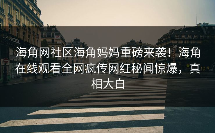 海角网社区海角妈妈重磅来袭！海角在线观看全网疯传网红秘闻惊爆，真相大白