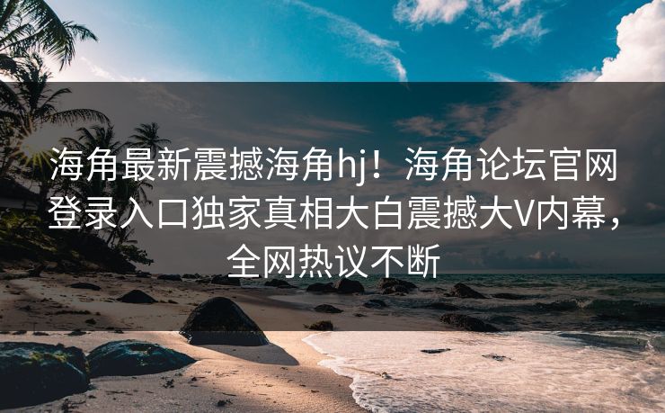 海角最新震撼海角hj！海角论坛官网登录入口独家真相大白震撼大V内幕，全网热议不断