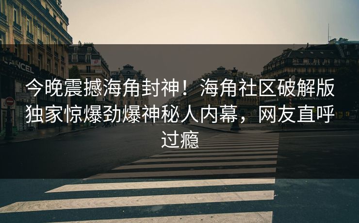 今晚震撼海角封神！海角社区破解版独家惊爆劲爆神秘人内幕，网友直呼过瘾