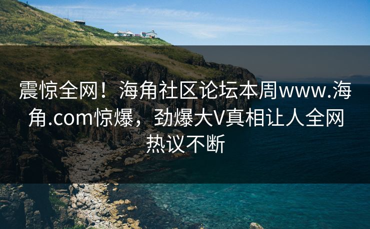 震惊全网！海角社区论坛本周www.海角.com惊爆，劲爆大V真相让人全网热议不断