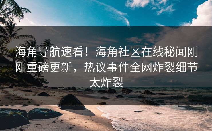 海角导航速看！海角社区在线秘闻刚刚重磅更新，热议事件全网炸裂细节太炸裂