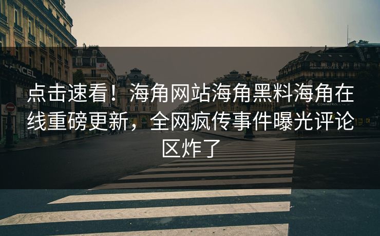 点击速看！海角网站海角黑料海角在线重磅更新，全网疯传事件曝光评论区炸了