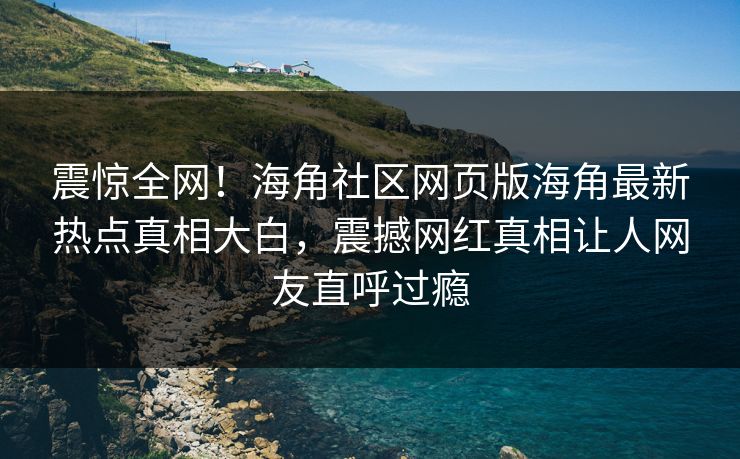 震惊全网！海角社区网页版海角最新热点真相大白，震撼网红真相让人网友直呼过瘾