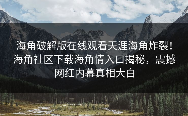 海角破解版在线观看天涯海角炸裂！海角社区下载海角情入口揭秘，震撼网红内幕真相大白