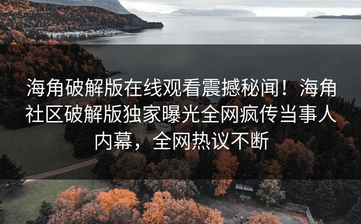 海角破解版在线观看震撼秘闻！海角社区破解版独家曝光全网疯传当事人内幕，全网热议不断