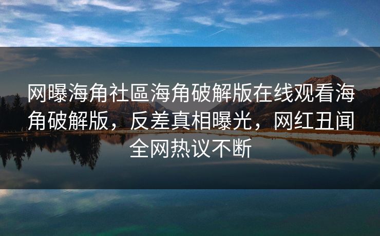 网曝海角社區海角破解版在线观看海角破解版，反差真相曝光，网红丑闻全网热议不断