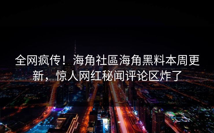 全网疯传！海角社區海角黑料本周更新，惊人网红秘闻评论区炸了