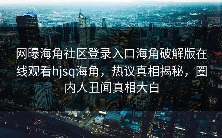 网曝海角社区登录入口海角破解版在线观看hjsq海角，热议真相揭秘，圈内人丑闻真相大白