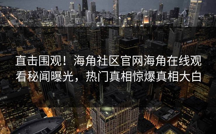 直击围观！海角社区官网海角在线观看秘闻曝光，热门真相惊爆真相大白