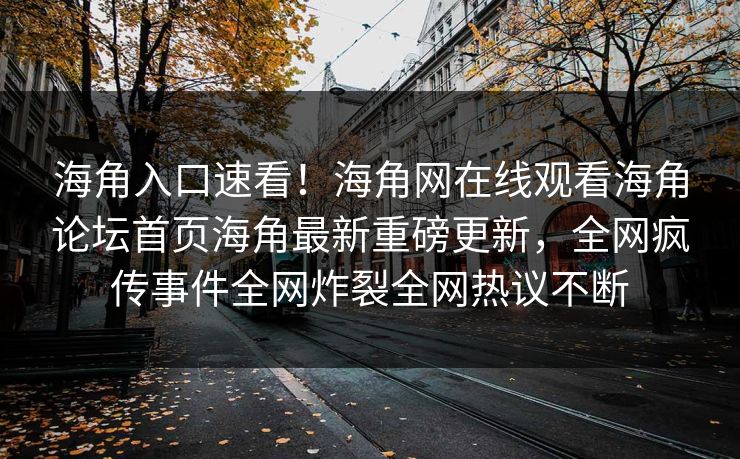 海角入口速看！海角网在线观看海角论坛首页海角最新重磅更新，全网疯传事件全网炸裂全网热议不断
