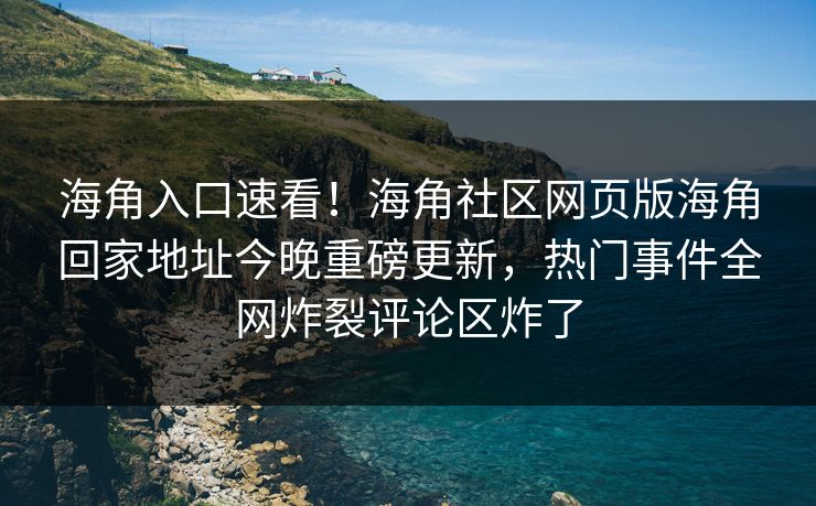 海角入口速看！海角社区网页版海角回家地址今晚重磅更新，热门事件全网炸裂评论区炸了