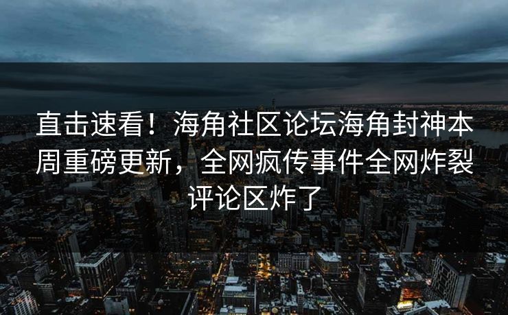 直击速看！海角社区论坛海角封神本周重磅更新，全网疯传事件全网炸裂评论区炸了
