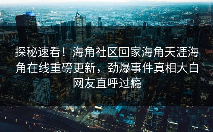 探秘速看！海角社区回家海角天涯海角在线重磅更新，劲爆事件真相大白网友直呼过瘾