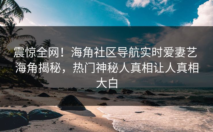 震惊全网！海角社区导航实时爱妻艺 海角揭秘，热门神秘人真相让人真相大白