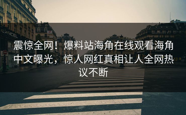 震惊全网！爆料站海角在线观看海角中文曝光，惊人网红真相让人全网热议不断