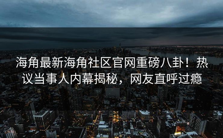 海角最新海角社区官网重磅八卦！热议当事人内幕揭秘，网友直呼过瘾