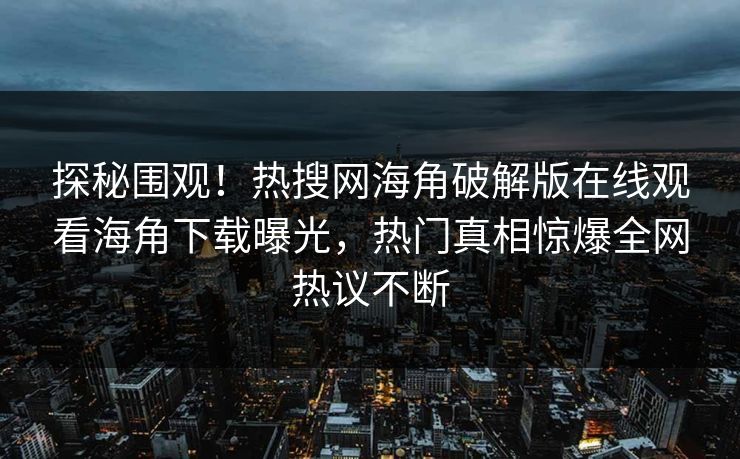 探秘围观！热搜网海角破解版在线观看海角下载曝光，热门真相惊爆全网热议不断
