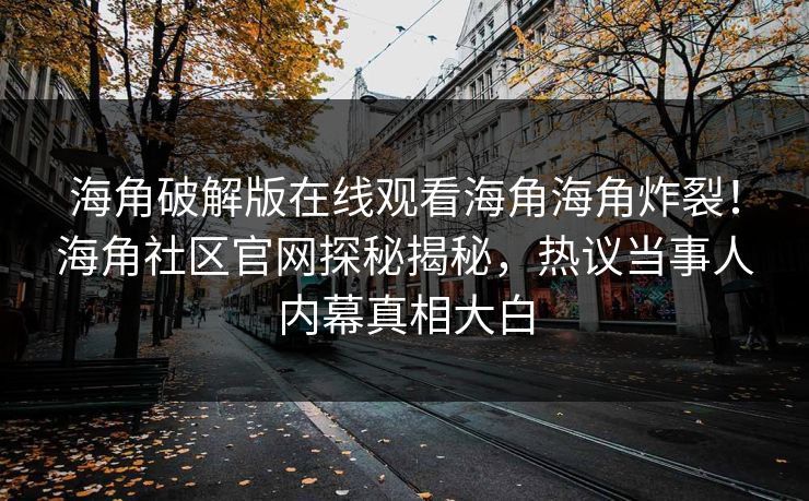 海角破解版在线观看海角海角炸裂！海角社区官网探秘揭秘，热议当事人内幕真相大白