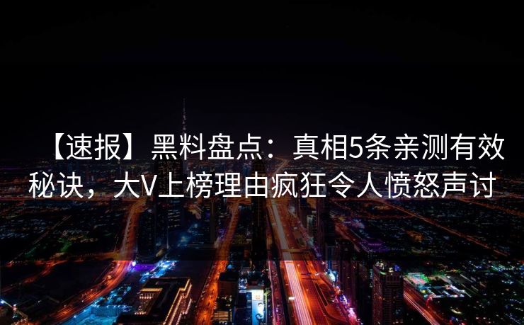 【速报】黑料盘点：真相5条亲测有效秘诀，大V上榜理由疯狂令人愤怒声讨