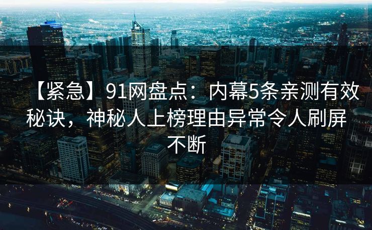 【紧急】91网盘点：内幕5条亲测有效秘诀，神秘人上榜理由异常令人刷屏不断