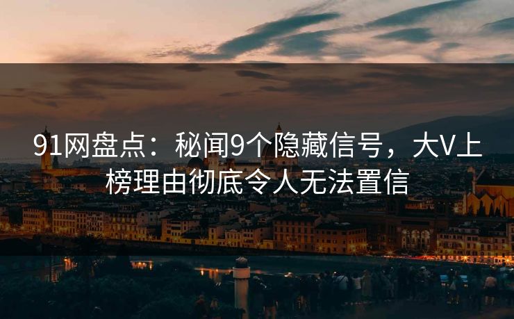 91网盘点：秘闻9个隐藏信号，大V上榜理由彻底令人无法置信