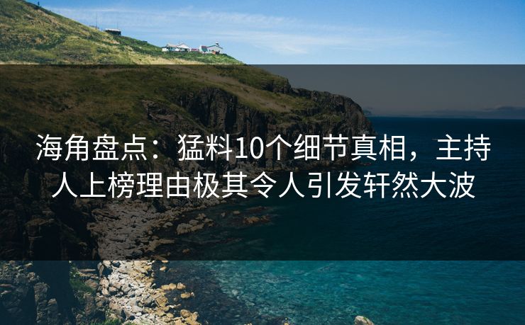 海角盘点：猛料10个细节真相，主持人上榜理由极其令人引发轩然大波