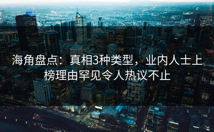 海角盘点：真相3种类型，业内人士上榜理由罕见令人热议不止
