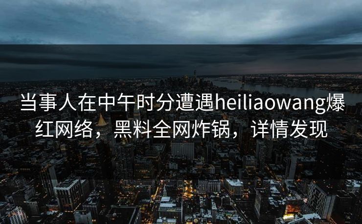 当事人在中午时分遭遇heiliaowang爆红网络，黑料全网炸锅，详情发现