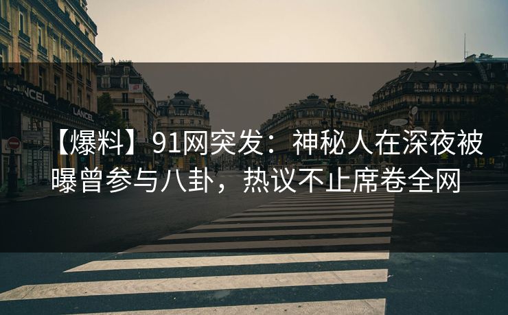 【爆料】91网突发：神秘人在深夜被曝曾参与八卦，热议不止席卷全网