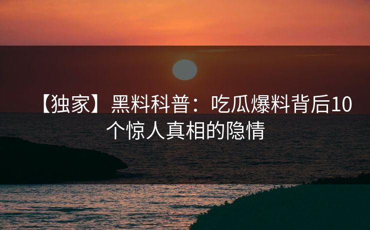 【独家】黑料科普：吃瓜爆料背后10个惊人真相的隐情