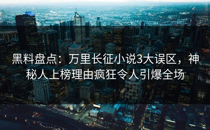 黑料盘点：万里长征小说3大误区，神秘人上榜理由疯狂令人引爆全场