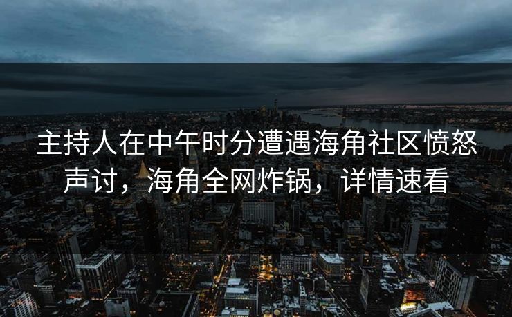主持人在中午时分遭遇海角社区愤怒声讨，海角全网炸锅，详情速看