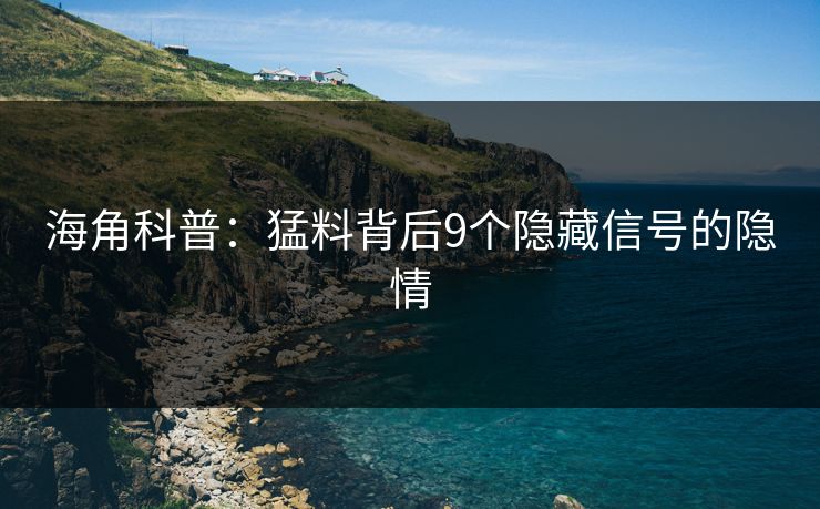 海角科普：猛料背后9个隐藏信号的隐情