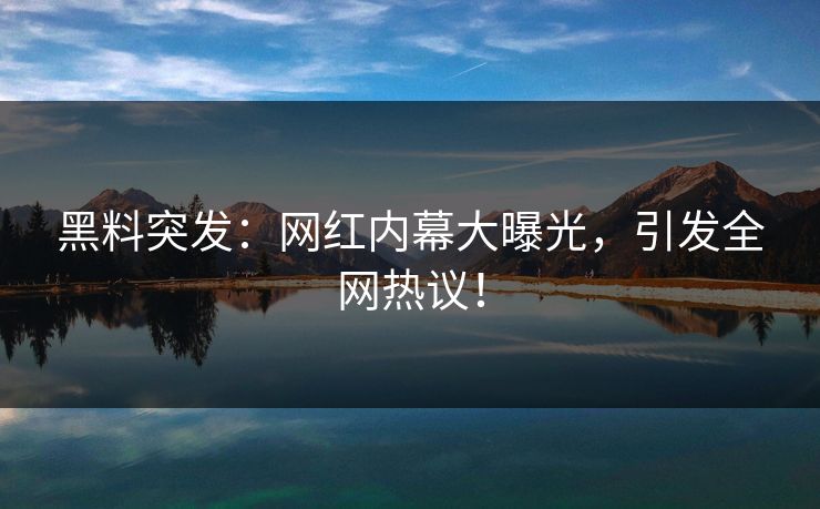 黑料突发：网红内幕大曝光，引发全网热议！