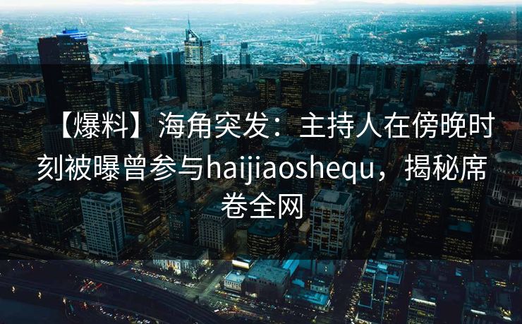 【爆料】海角突发：主持人在傍晚时刻被曝曾参与haijiaoshequ，揭秘席卷全网