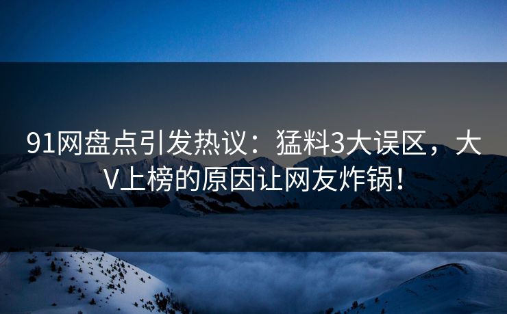 91网盘点引发热议：猛料3大误区，大V上榜的原因让网友炸锅！