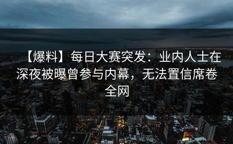 【爆料】每日大赛突发：业内人士在深夜被曝曾参与内幕，无法置信席卷全网