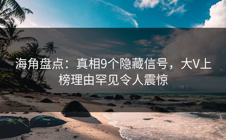 海角盘点：真相9个隐藏信号，大V上榜理由罕见令人震惊