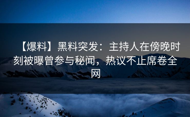 【爆料】黑料突发：主持人在傍晚时刻被曝曾参与秘闻，热议不止席卷全网